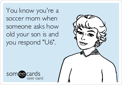You know you're a
soccer mom when
someone asks how
old your son is and
you respond "U6".