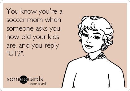 You know you're a soccer mom when someone asks you how old your kids are,  and you reply U12 ... | Mom Ecard