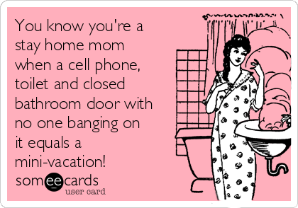 You know you're a
stay home mom
when a cell phone,
toilet and closed
bathroom door with
no one banging on
it equals a
mini-vacation!
