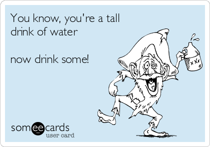 You know, you're a tall
drink of water

now drink some!