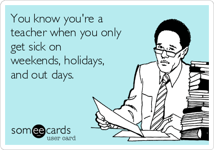 You know you're a
teacher when you only
get sick on
weekends, holidays,
and out days. 