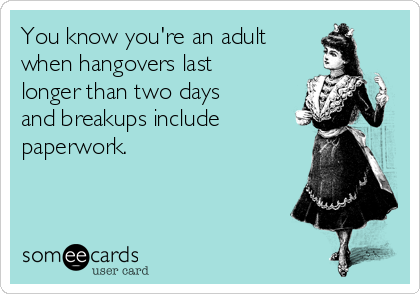 You know you're an adult
when hangovers last
longer than two days
and breakups include 
paperwork.
