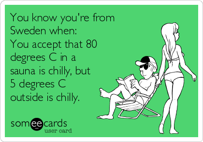 You know you're from
Sweden when: 
You accept that 80
degrees C in a
sauna is chilly, but
5 degrees C
outside is chilly.