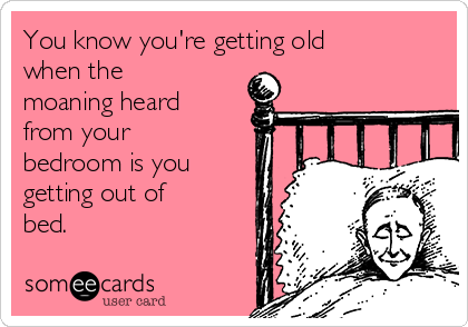 You know you're getting old
when the
moaning heard
from your
bedroom is you
getting out of
bed.