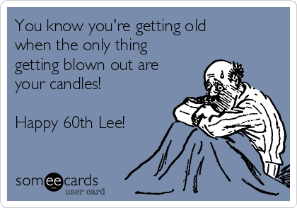 You know you're getting old
when the only thing
getting blown out are
your candles!

Happy 60th Lee!