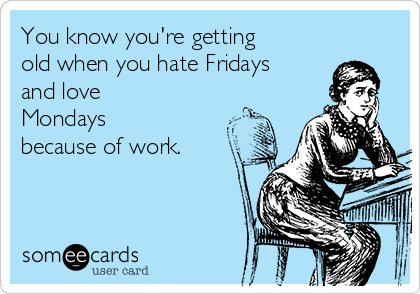 You know you're getting
old when you hate Fridays
and love
Mondays
because of work. 