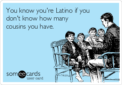 You know you're Latino if you
don't know how many
cousins you have.