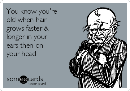You know you're
old when hair
grows faster &
longer in your
ears then on
your head
