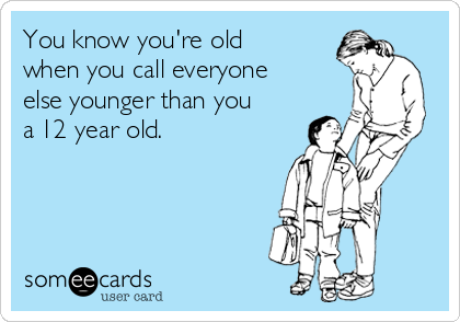 You know you're old
when you call everyone
else younger than you
a 12 year old. 