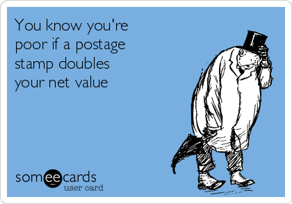 You know you're
poor if a postage
stamp doubles
your net value