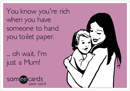 You know you're rich
when you have
someone to hand
you toilet paper.

... oh wait. I'm
just a Mum!