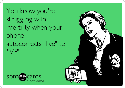 You know you're
struggling with
infertility when your
phone
autocorrects "I've" to
"IVF"