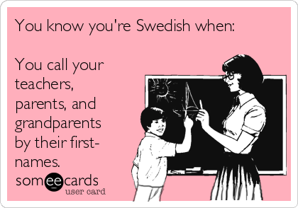 You know you're Swedish when:

You call your
teachers,
parents, and
grandparents
by their first-
names.