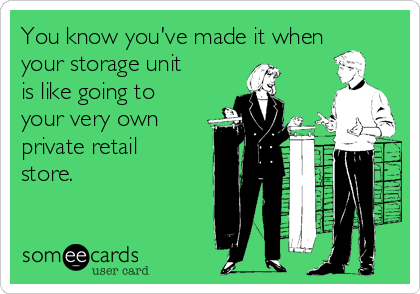 You know you've made it when
your storage unit
is like going to
your very own
private retail
store.