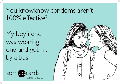 You knowknow condoms aren't
100% effective?

My boyfriend
was wearing
one and got hit
by a bus
