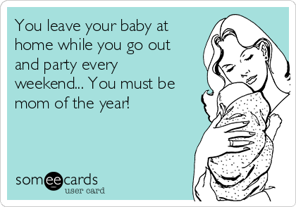 You leave your baby at
home while you go out
and party every
weekend... You must be
mom of the year!