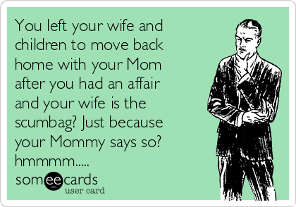 You left your wife and
children to move back
home with your Mom
after you had an affair
and your wife is the
scumbag? Just because
your Mommy says so?
hmmmm..... 