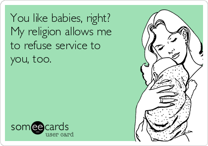 You like babies, right? 
My religion allows me
to refuse service to
you, too.