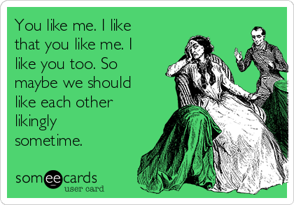 You like me. I like
that you like me. I
like you too. So
maybe we should
like each other
likingly
sometime. 