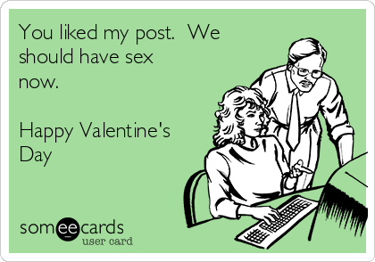 You liked my post.  We
should have sex
now.

Happy Valentine's
Day