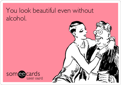 You look beautiful even without
alcohol. 