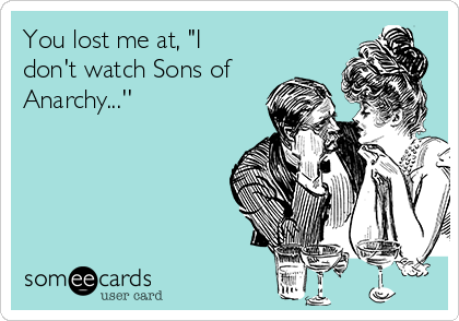 You lost me at, "I
don't watch Sons of
Anarchy...''