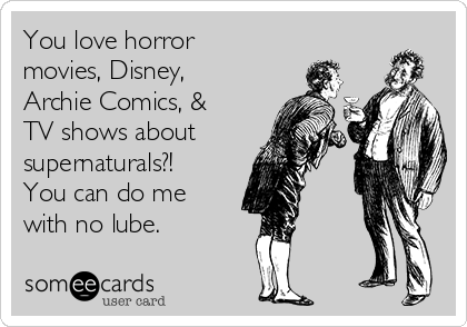 You love horror
movies, Disney,
Archie Comics, &
TV shows about
supernaturals?!
You can do me
with no lube.       
