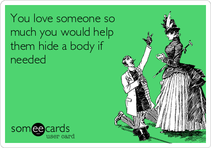 You love someone so
much you would help
them hide a body if
needed