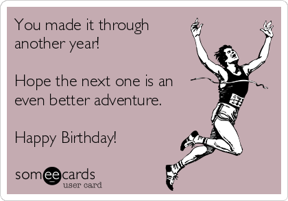 You made it through
another year!

Hope the next one is an
even better adventure.

Happy Birthday!    