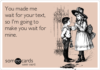 You made me
wait for your text,
so I'm going to 
make you wait for
mine.