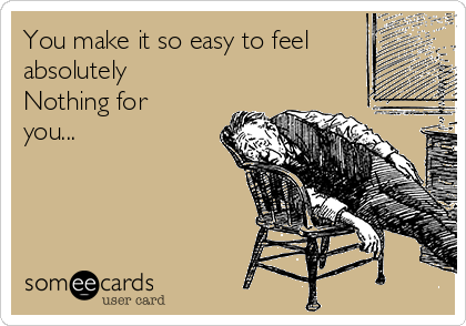 You make it so easy to feel
absolutely
Nothing for
you...