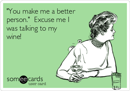 "You make me a better
person."  Excuse me I
was talking to my
wine! 