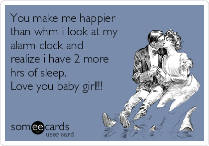 You Make Me Happier Than Whrn I Look At My Alarm Clock And Realize I Have 2 More Hrs Of Sleep Love You Baby Girl Thinking Of You Ecard