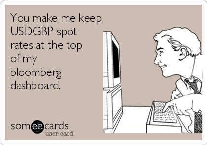 You make me keep
USDGBP spot
rates at the top
of my
bloomberg
dashboard.
