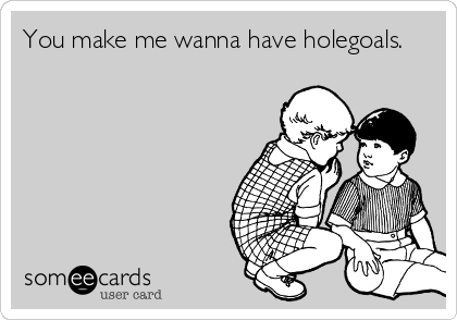 You make me wanna have holegoals. 