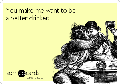 You make me want to be
a better drinker. 