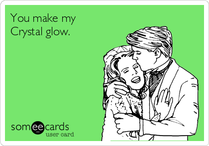 You make my
Crystal glow.
