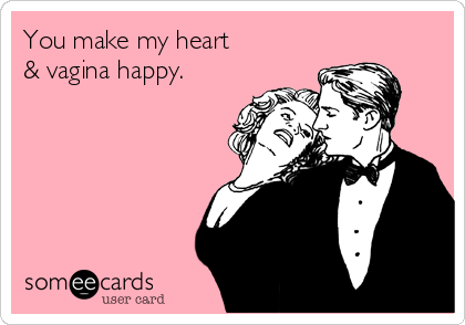 You make my heart
& vagina happy.