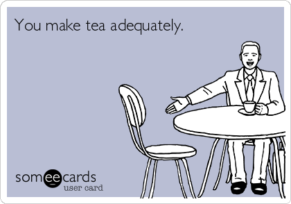 You make tea adequately.