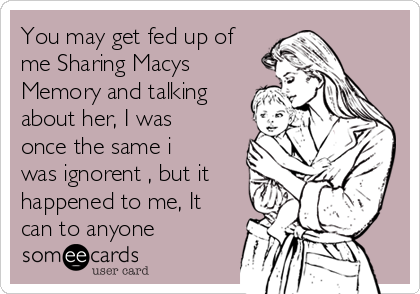 You may get fed up of
me Sharing Macys
Memory and talking
about her, I was
once the same i
was ignorent , but it
happened to me, It
can to anyone