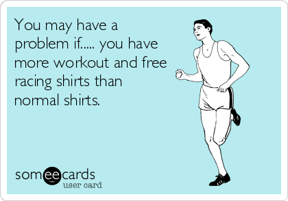 You may have a
problem if..... you have
more workout and free
racing shirts than
normal shirts.