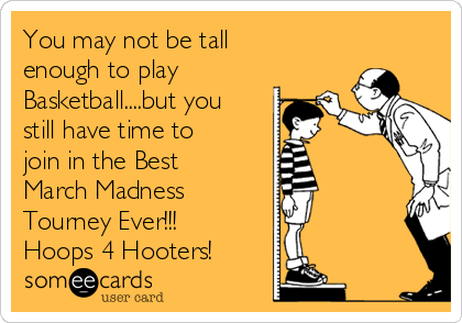 You may not be tall
enough to play
Basketball....but you
still have time to
join in the Best
March Madness       
Tourney Ever!!! 
Hoops 4 Hooters!