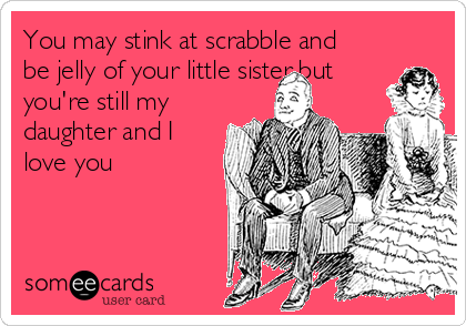 You may stink at scrabble and
be jelly of your little sister but
you're still my
daughter and I
love you