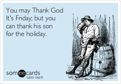 You may Thank God
It's Friday; but you
can thank his son
for the holiday.