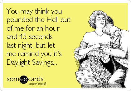 You may think you
pounded the Hell out
of me for an hour
and 45 seconds
last night, but let
me remind you it's
Daylight Savings...