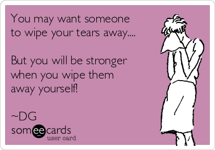 You may want someone
to wipe your tears away....

But you will be stronger
when you wipe them
away yourself!

~DG