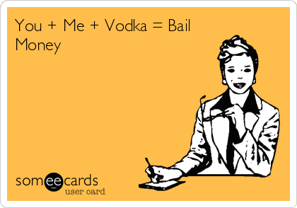 You + Me + Vodka = Bail
Money