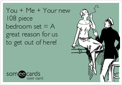 You + Me + Your new
108 piece
bedroom set = A
great reason for us
to get out of here!