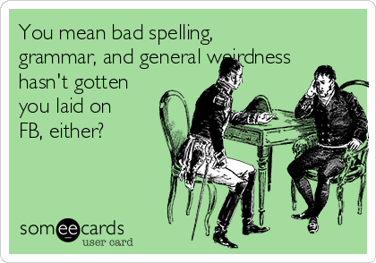 You mean bad spelling,
grammar, and general weirdness
hasn't gotten
you laid on
FB, either?