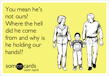 You Mean He S Not Ours Where The Hell Did He Come From And Why Is He Holding Our Hands Family Ecard